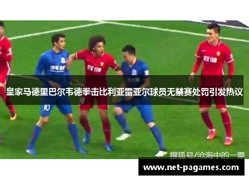 皇家马德里巴尔韦德拳击比利亚雷亚尔球员无禁赛处罚引发热议