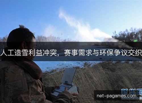 人工造雪利益冲突，赛事需求与环保争议交织